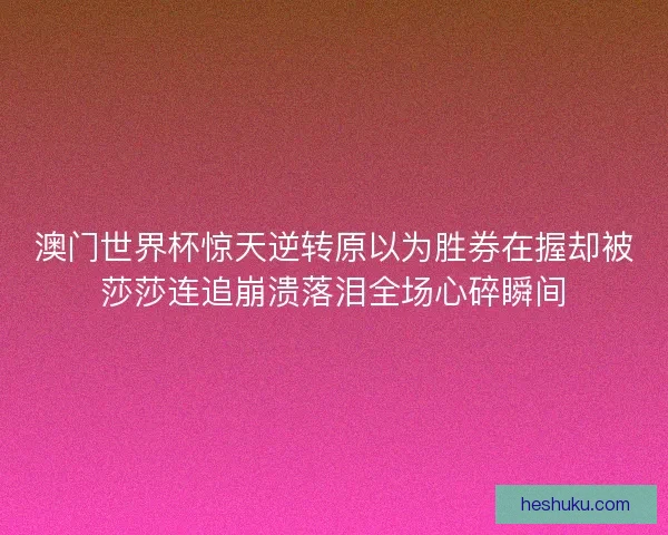 澳门世界杯惊天逆转原以为胜券在握却被莎莎连追崩溃落泪全场心碎瞬间