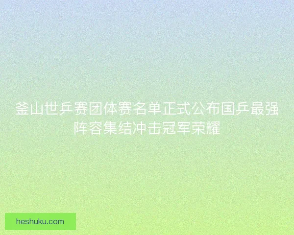 釜山世乒赛团体赛名单正式公布国乒最强阵容集结冲击冠军荣耀