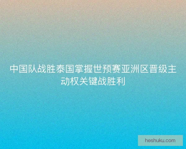 中国队战胜泰国掌握世预赛亚洲区晋级主动权关键战胜利