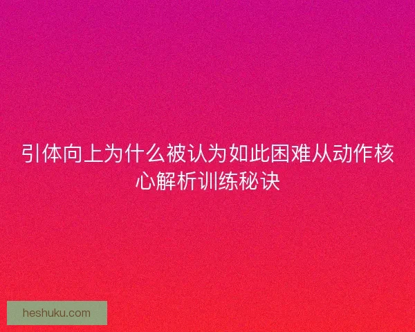 引体向上为什么被认为如此困难从动作核心解析训练秘诀