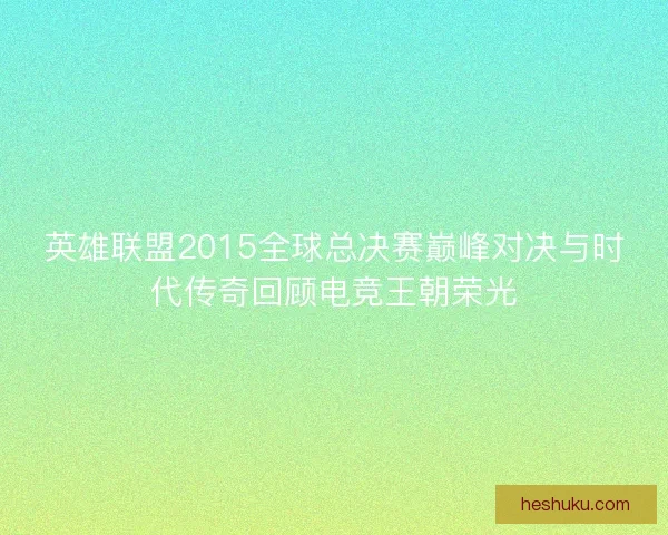 英雄联盟2015全球总决赛巅峰对决与时代传奇回顾电竞王朝荣光