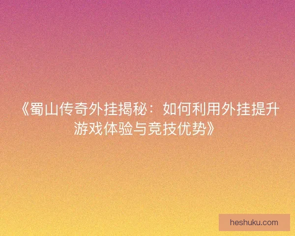 《蜀山传奇外挂揭秘:如何利用外挂提升游戏体验与竞技优势》 《蜀山传奇外挂揭秘:如何利用外挂提升游戏体验与竞技优势》