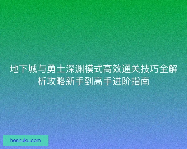 地下城与勇士深渊模式高效通关技巧全解析攻略新手到高手进阶指南 地下城与勇士深渊模式高效通关技巧全解析攻略新手到高手进阶指南