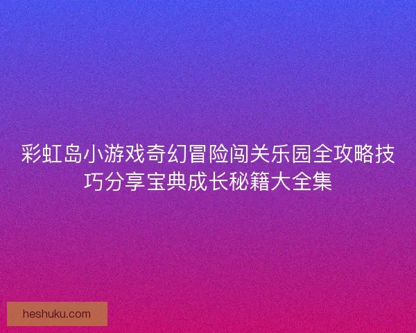 彩虹岛小游戏奇幻冒险闯关乐园全攻略技巧分享宝典成长秘籍大全集