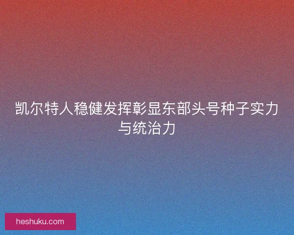 凯尔特人稳健发挥彰显东部头号种子实力与统治力