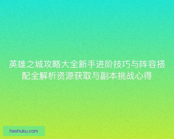 英雄之城攻略大全新手进阶技巧与阵容搭配全解析资源获取与副本挑战心得