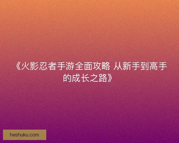 《火影忍者手游全面攻略 从新手到高手的成长之路》