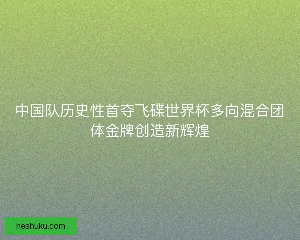 中国队历史性首夺飞碟世界杯多向混合团体金牌创造新辉煌