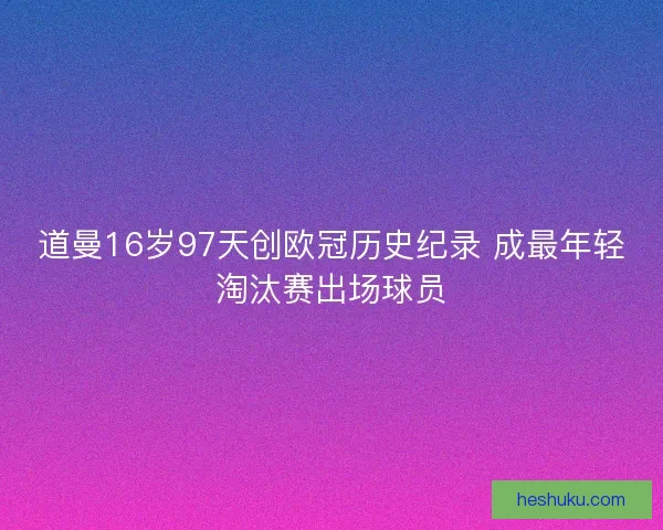道曼16岁97天创欧冠历史纪录 成最年轻淘汰赛出场球员 道曼16岁97天创欧冠历史纪录 成最年轻淘汰赛出场球员