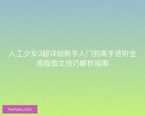 人工少女3超详细新手入门到高手进阶全流程图文技巧解析指南 人工少女3超详细新手入门到高手进阶全流程图文技巧解析指南
