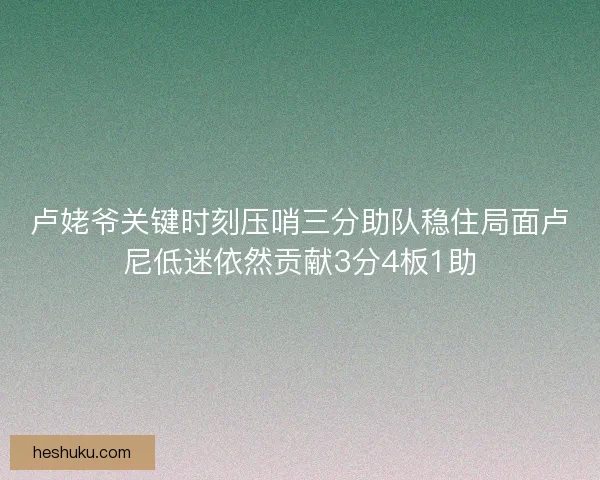 卢姥爷关键时刻压哨三分助队稳住局面卢尼低迷依然贡献3分4板1助 卢姥爷关键时刻压哨三分助队稳住局面卢尼低迷依然贡献3分4板1助